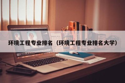 ​环境工程专业排名（环境工程专业排名大学）