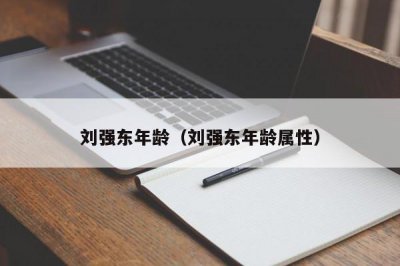 ​刘强东年龄（刘强东年龄属性）