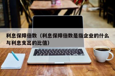 ​利息保障倍数（利息保障倍数是指企业的什么与利息支出的比值）