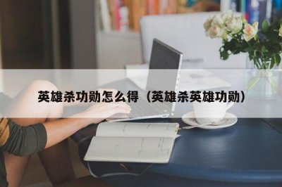 ​英雄杀功勋怎么得（英雄杀英雄功勋）