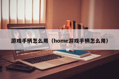 ​游戏手柄怎么用（home游戏手柄怎么用）