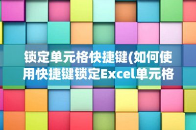 ​锁定单元格快捷键(如何使用快捷键锁定Excel单元格)