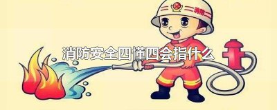 ​消防安全中的四懂四会指什么内容 消防安全中的四懂四会指什么意思