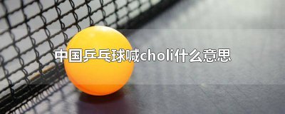 ​中国乒乓球喊choli什么意思 中国乒乓球喊cholei什么意思