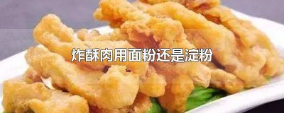 ​炸酥肉用淀粉好还是面粉好一点 油炸酥肉用淀粉好还是面粉好