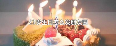 ​儿子23岁生日怎么发朋友圈 对23岁女儿的生日祝福怎么发朋友圈